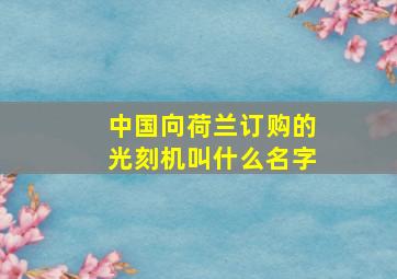 中国向荷兰订购的光刻机叫什么名字