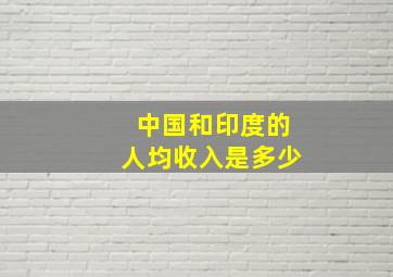 中国和印度的人均收入是多少