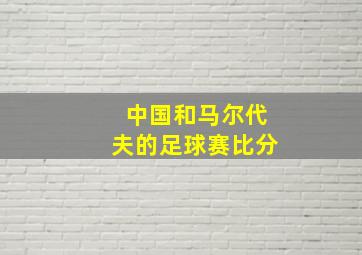 中国和马尔代夫的足球赛比分