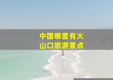 中国哪里有火山口旅游景点