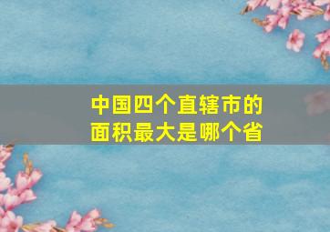 中国四个直辖市的面积最大是哪个省