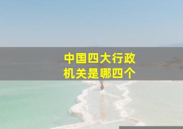 中国四大行政机关是哪四个