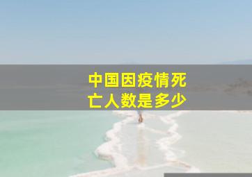 中国因疫情死亡人数是多少