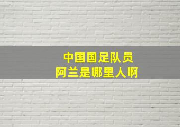 中国国足队员阿兰是哪里人啊