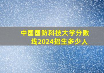 中国国防科技大学分数线2024招生多少人