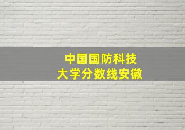 中国国防科技大学分数线安徽