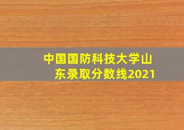 中国国防科技大学山东录取分数线2021