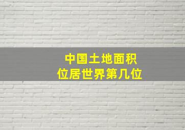 中国土地面积位居世界第几位