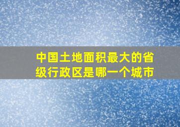 中国土地面积最大的省级行政区是哪一个城市