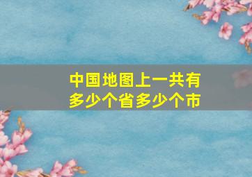 中国地图上一共有多少个省多少个市