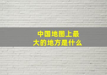 中国地图上最大的地方是什么