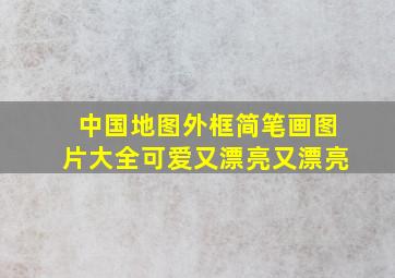 中国地图外框简笔画图片大全可爱又漂亮又漂亮