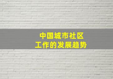 中国城市社区工作的发展趋势