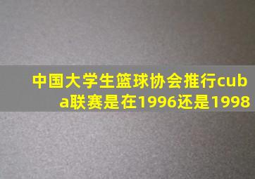 中国大学生篮球协会推行cuba联赛是在1996还是1998