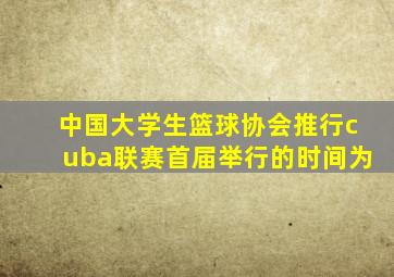 中国大学生篮球协会推行cuba联赛首届举行的时间为