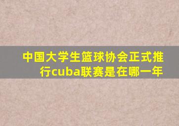 中国大学生篮球协会正式推行cuba联赛是在哪一年