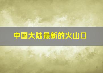 中国大陆最新的火山口