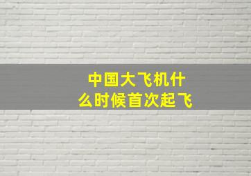 中国大飞机什么时候首次起飞