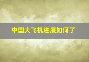 中国大飞机进展如何了