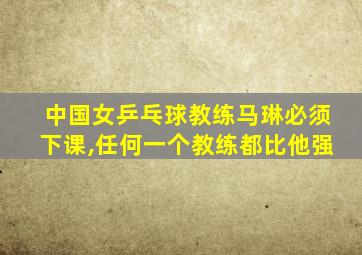 中国女乒乓球教练马琳必须下课,任何一个教练都比他强