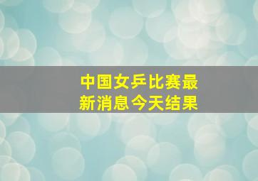 中国女乒比赛最新消息今天结果