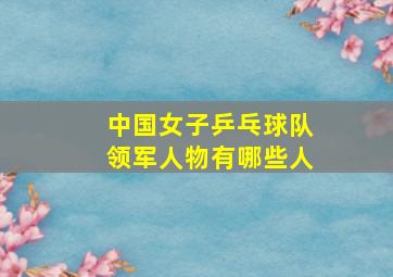 中国女子乒乓球队领军人物有哪些人