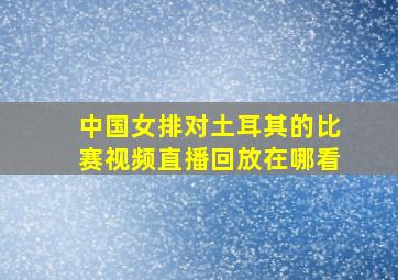 中国女排对土耳其的比赛视频直播回放在哪看