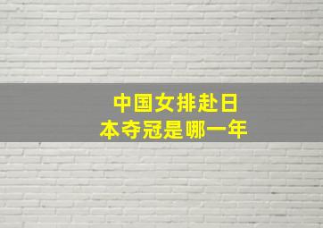 中国女排赴日本夺冠是哪一年