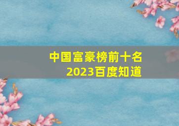 中国富豪榜前十名2023百度知道