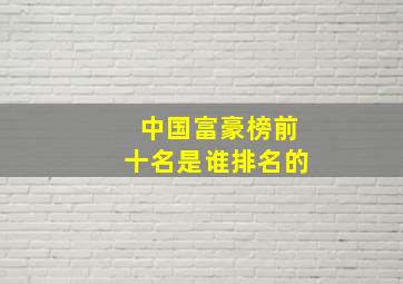 中国富豪榜前十名是谁排名的