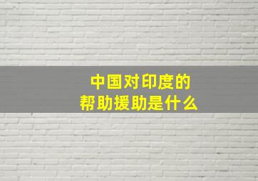 中国对印度的帮助援助是什么