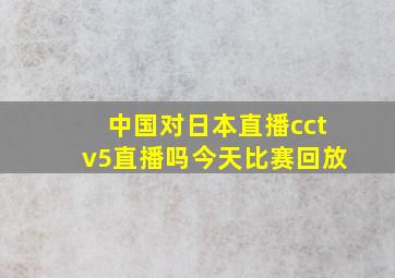 中国对日本直播cctv5直播吗今天比赛回放