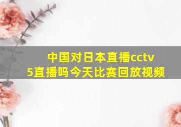 中国对日本直播cctv5直播吗今天比赛回放视频