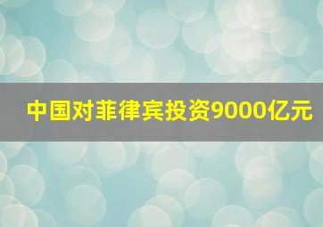 中国对菲律宾投资9000亿元