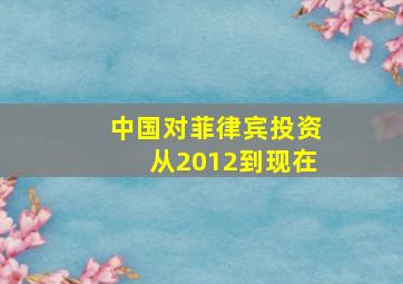 中国对菲律宾投资从2012到现在