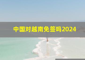 中国对越南免签吗2024