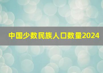 中国少数民族人口数量2024