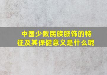 中国少数民族服饰的特征及其保健意义是什么呢