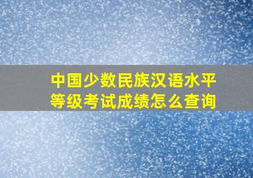 中国少数民族汉语水平等级考试成绩怎么查询