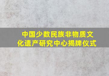 中国少数民族非物质文化遗产研究中心揭牌仪式