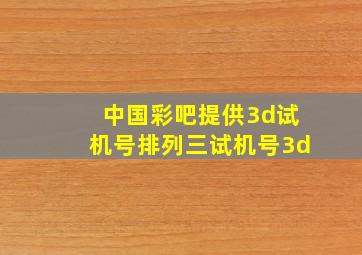 中国彩吧提供3d试机号排列三试机号3d