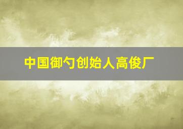 中国御勺创始人高俊厂