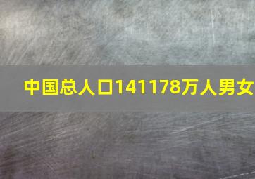 中国总人口141178万人男女