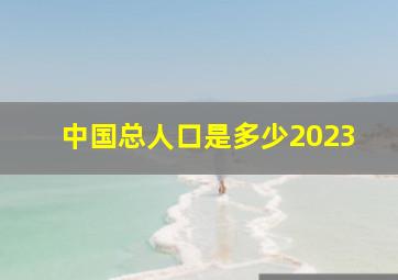 中国总人口是多少2023