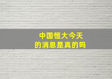 中国恒大今天的消息是真的吗