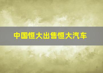 中国恒大出售恒大汽车