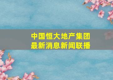 中国恒大地产集团最新消息新闻联播