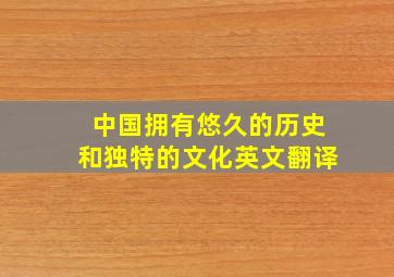 中国拥有悠久的历史和独特的文化英文翻译