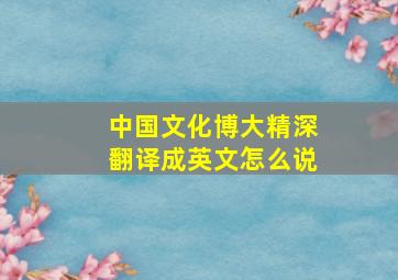 中国文化博大精深翻译成英文怎么说