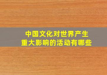 中国文化对世界产生重大影响的活动有哪些